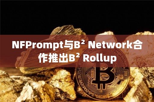 NFPrompt与B² Network合作推出B² Rollup