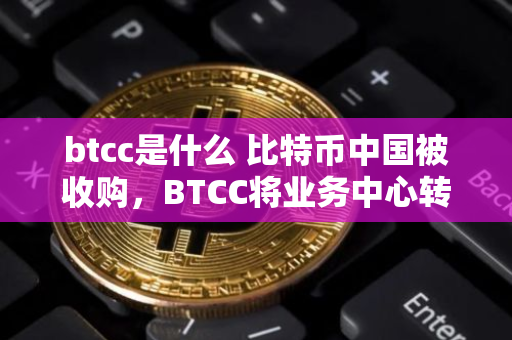 btcc是什么 比特币中国被收购，BTCC将业务中心转至国际，区域链还有戏吗？