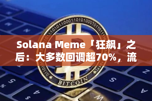 Solana Meme「狂飙」之后：大多数回调超70%，流动性瓶颈已成常态