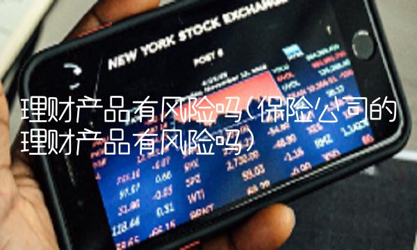 理财产品有风险吗(保险公司的理财产品有风险吗)