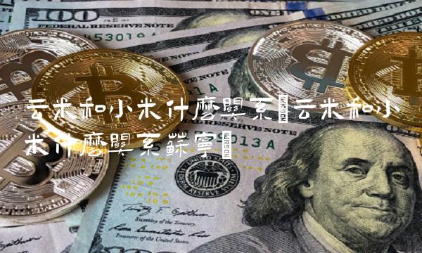 云米和小米什么关系(云米和小米什么关系苏宁)