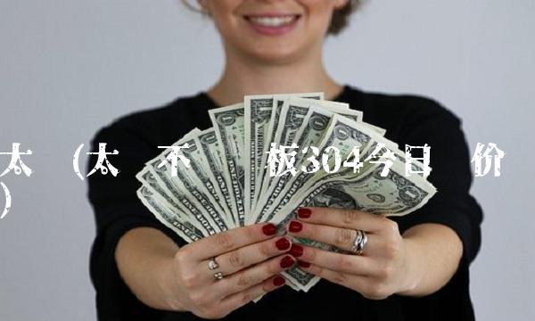 太钢(太钢不锈钢板304今日报价)