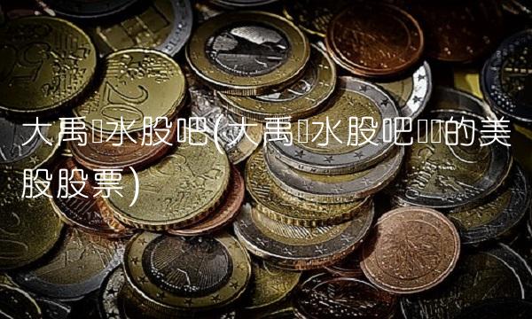大禹节水股吧(大禹节水股吧对应的美股股票)