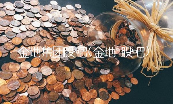 金地集团股吧(金地 股吧)