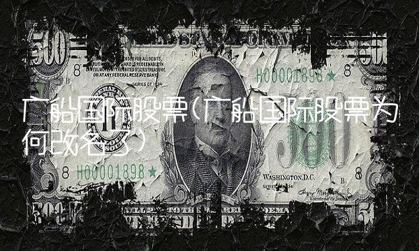 广船国际股票(广船国际股票为何改名了)