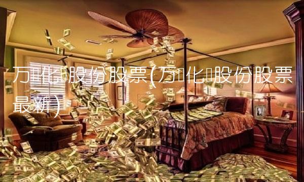 万华化学股份股票(万华化学股份股票最新)