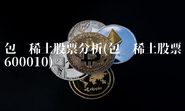包钢稀土股票分析(包钢稀土股票600010)