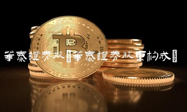 华泰证券股(华泰证券股东构成)