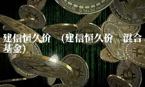 建信恒久价值(建信恒久价值混合基金)