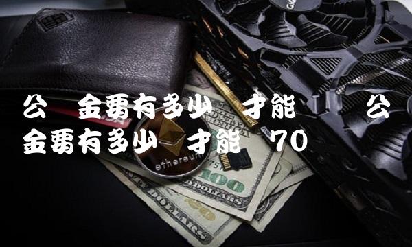 公积金要有多少钱才能贷万 公积金要有多少钱才能贷70万