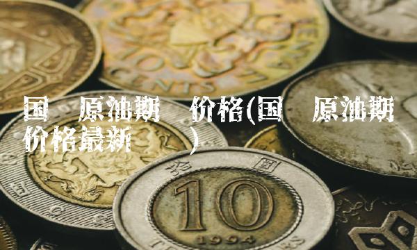 国际原油期货价格(国际原油期货价格最新实时)