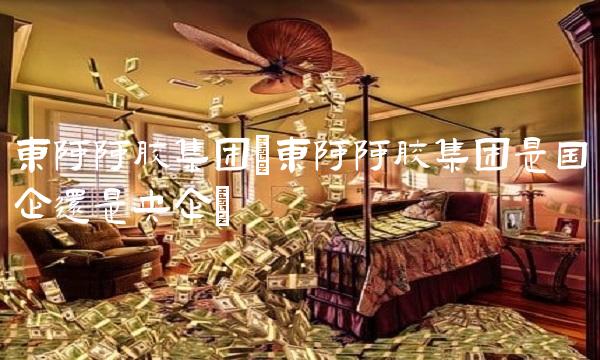 东阿阿胶集团(东阿阿胶集团是国企还是央企)