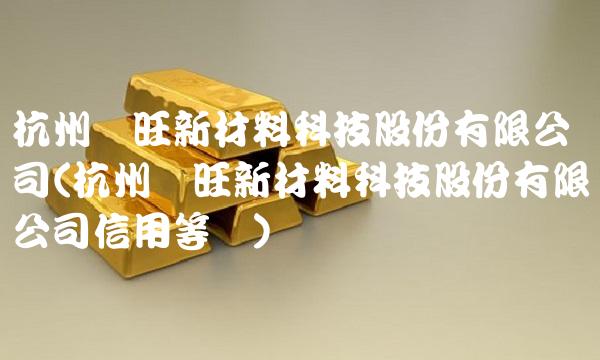 杭州华旺新材料科技股份有限公司(杭州华旺新材料科技股份有限公司信用等级)