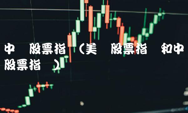 中国股票指数(美国股票指数和中国股票指数)