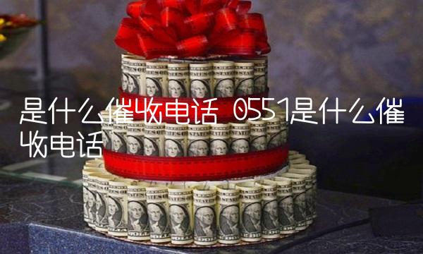 是什么催收电话 0551是什么催收电话