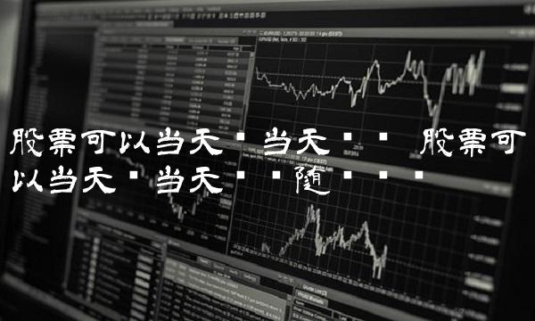 股票可以当天买当天卖吗 股票可以当天买当天卖吗随时卖吗