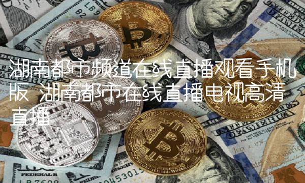 湖南都市频道在线直播观看手机版 湖南都市在线直播电视高清直播