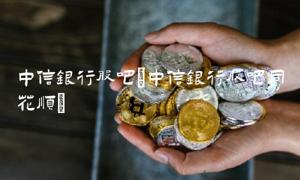 中信银行股吧(中信银行股吧同花顺)