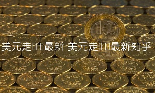 美元走势预测最新 美元走势预测最新知乎