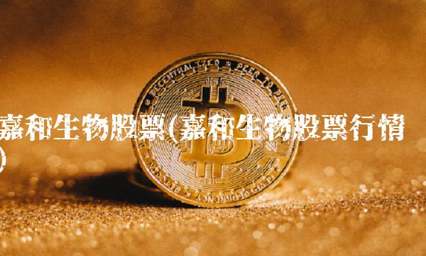 嘉和生物股票(嘉和生物股票行情)