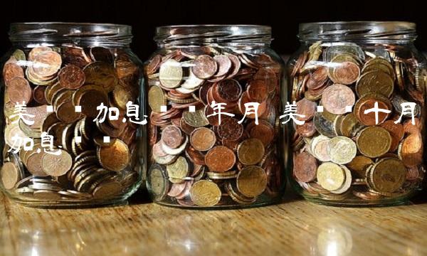 美联储加息时间年月 美联储十月份加息时间