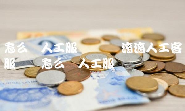 怎么转人工服务电话 滴滴人工客服电话怎么转人工服务