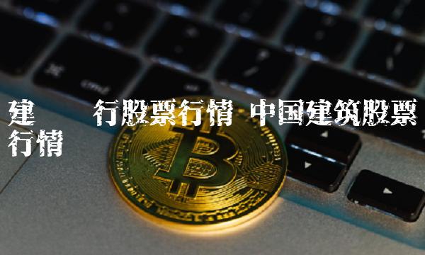 建设银行股票行情 中国建筑股票行情