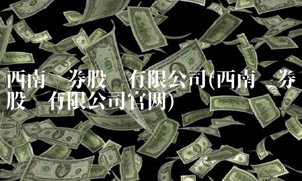 西南证券股份有限公司(西南证券股份有限公司官网)