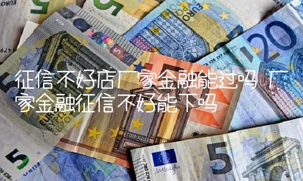 征信不好店厂家金融能过吗 厂家金融征信不好能下吗