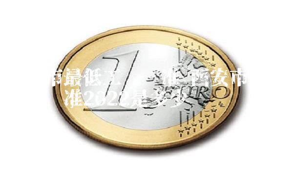 西安市最低工资标准 西安市最低工资标准2022是多少