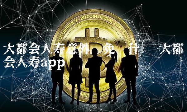 大都会人寿意外险免责什么 大都会人寿app