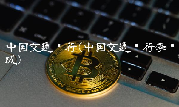 中国交通银行(中国交通银行李龙成)