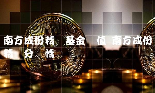 南方成份精选基金净值 南方成份精选分红情况
