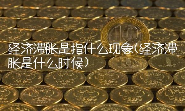 经济滞胀是指什么现象(经济滞胀是什么时候)