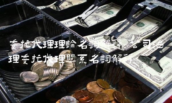 委托代理理论名词解释 公司治理委托代理关系名词解释