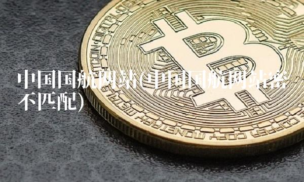 中国国航网站(中国国航网站密码不匹配)