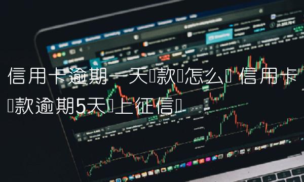 信用卡逾期一天还款会怎么样 信用卡还款逾期5天会上征信吗