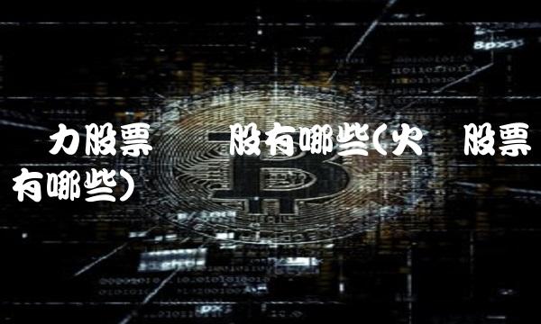 电力股票龙头股有哪些(火电股票有哪些)