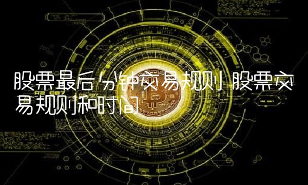 股票最后分钟交易规则 股票交易规则和时间