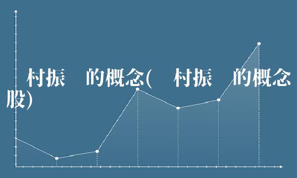 乡村振兴的概念(乡村振兴的概念股)