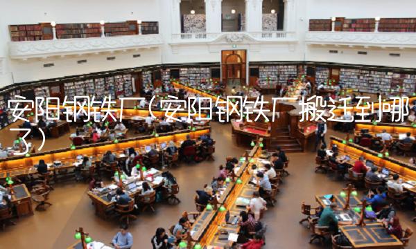 安阳钢铁厂(安阳钢铁厂搬迁到哪了)