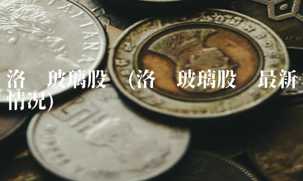 洛阳玻璃股吧(洛阳玻璃股份最新情况)
