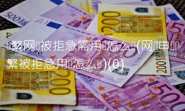 频繁网贷被拒急需用钱怎么办(网贷申请频繁被拒急用钱怎么办)(0)