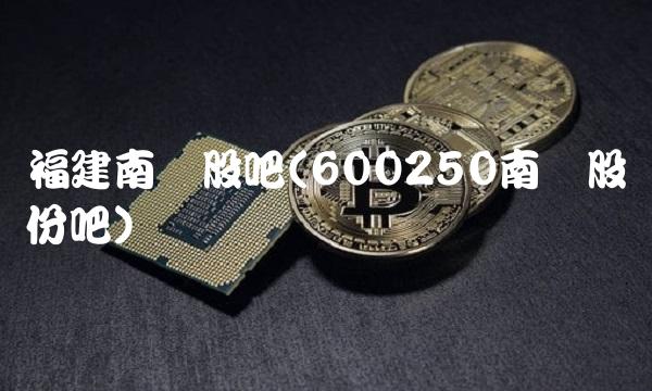 福建南纺股吧(600250南纺股份吧)