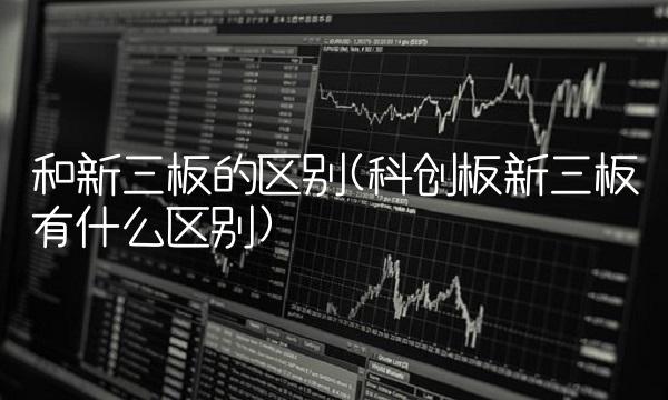 和新三板的区别(科创板新三板有什么区别)