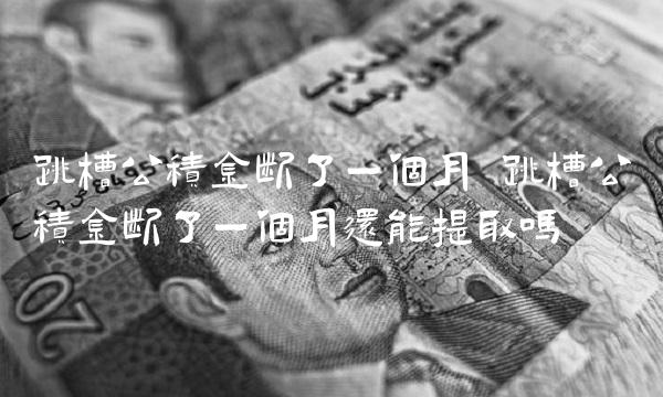 跳槽公积金断了一个月 跳槽公积金断了一个月还能提取吗