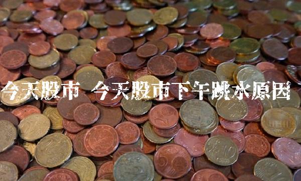 今天股市 今天股市下午跳水原因