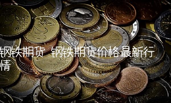 钢铁期货 钢铁期货价格最新行情