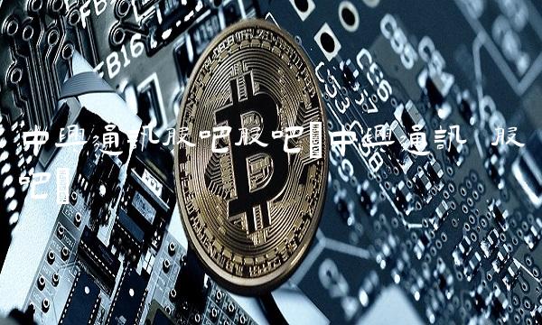 中兴通讯股吧股吧(中兴通讯 股吧)