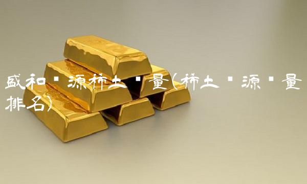 盛和资源稀土储量(稀土资源储量排名)